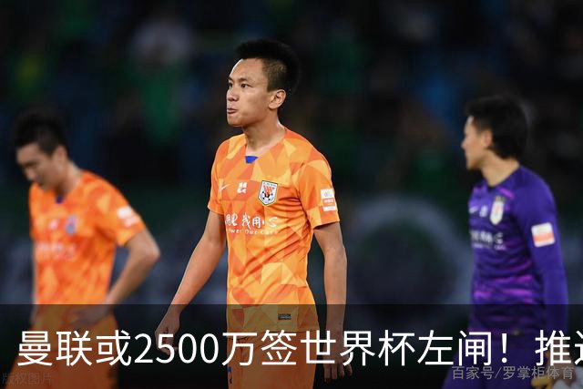 曼联或2500万签世界杯左闸！推迟引进时间，卡里克将先考察两小妖